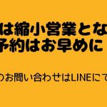 5/3～5は縮小営業となります。ご予約はお早目に！縮小営業中のお問合せはLINEにて承ります。