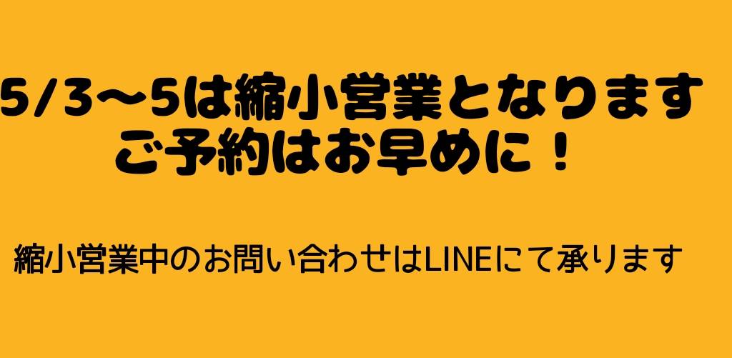 5/3～5は縮小営業となります。ご予約はお早目に！縮小営業中のお問合せはLINEにて承ります。