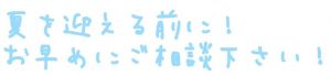 夏を迎える前に！お早目にご相談下さい！