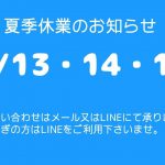 夏季休業のお知らせ　8/13・14・15　お問合せはメール又はLINEにて承ります。お急ぎの方はLINEをご利用下さいませ。