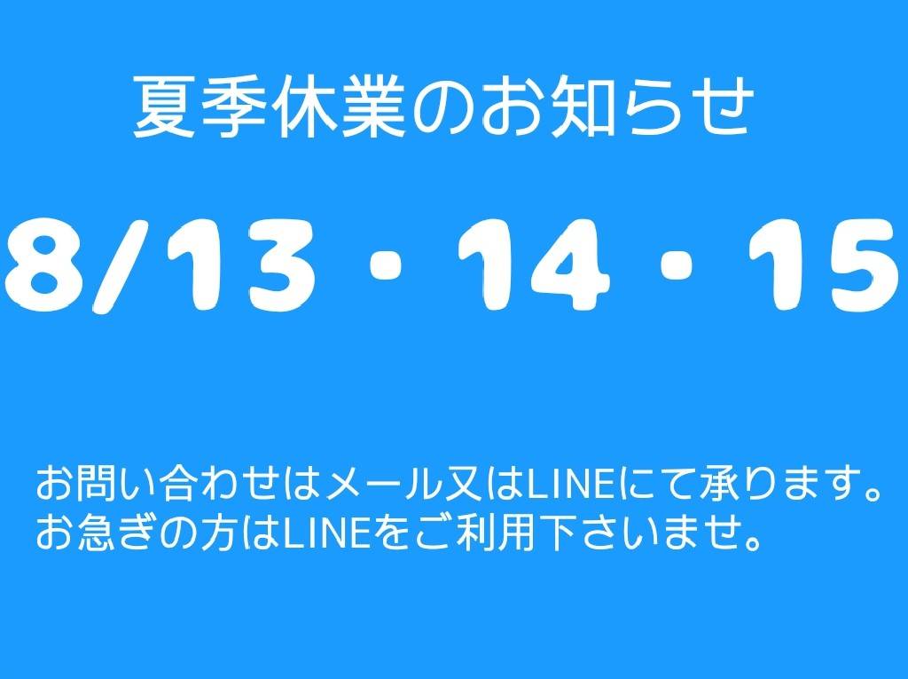 夏季休業のお知らせ　8/13・14・15　お問合せはメール又はLINEにて承ります。お急ぎの方はLINEをご利用下さいませ。