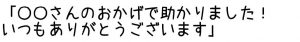 「〇〇さんのおかげで助かりました！いつもありがとうございます」」