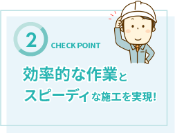 効率的な作業とスピーディな施工を実現